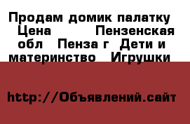 Продам домик палатку  › Цена ­ 500 - Пензенская обл., Пенза г. Дети и материнство » Игрушки   